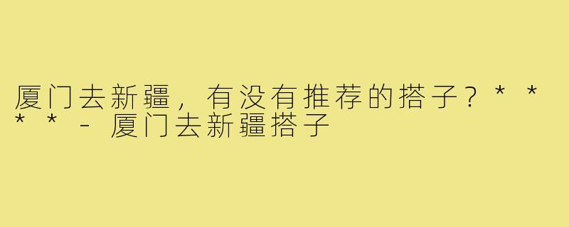 厦门去新疆，有没有推荐的搭子？****