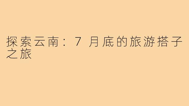 探索云南:7月底的旅游搭子之旅