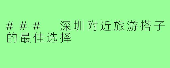 ### 深圳附近旅游搭子的最佳选择
