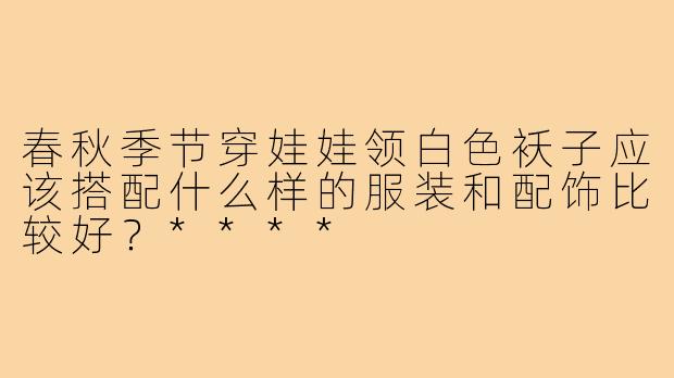 春秋季节穿娃娃领白色袄子应该搭配什么样的服装和配饰比较好？****