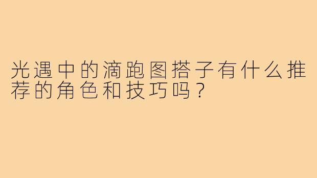 光遇中的滴跑图搭子有什么推荐的角色和技巧吗？