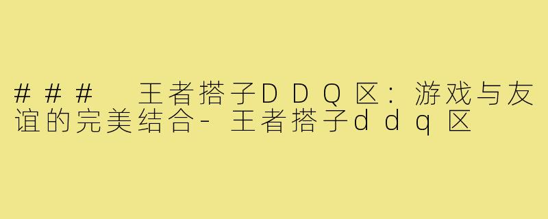 ### 王者搭子DDQ区：游戏与友谊的完美结合-王者搭子ddq区