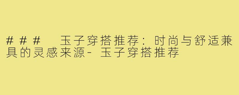 ### 玉子穿搭推荐：时尚与舒适兼具的灵感来源
