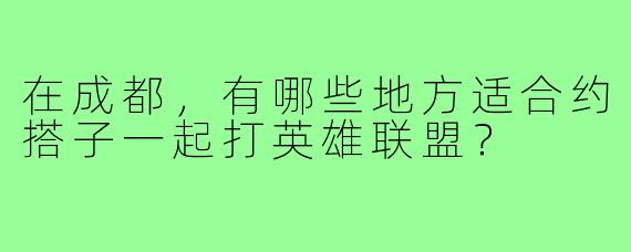 在成都，有哪些地方适合约搭子一起打英雄联盟？