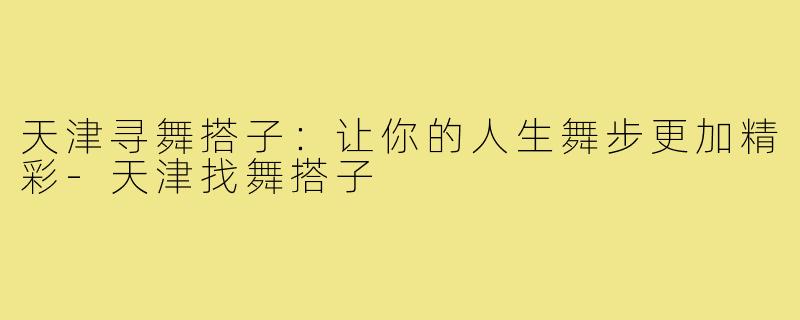 天津寻舞搭子：让你的人生舞步更加精彩