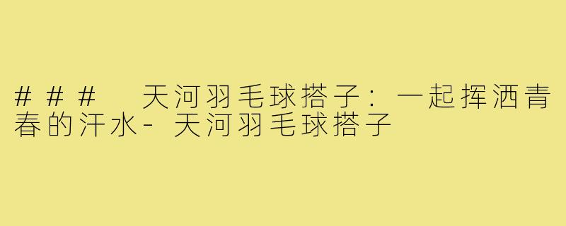### 天河羽毛球搭子:一起挥洒青春的汗水-天河羽毛球搭子