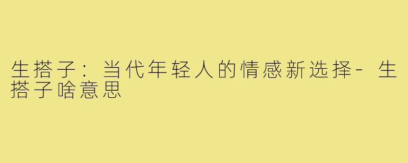 生搭子：当代年轻人的情感新选择-生搭子啥意思