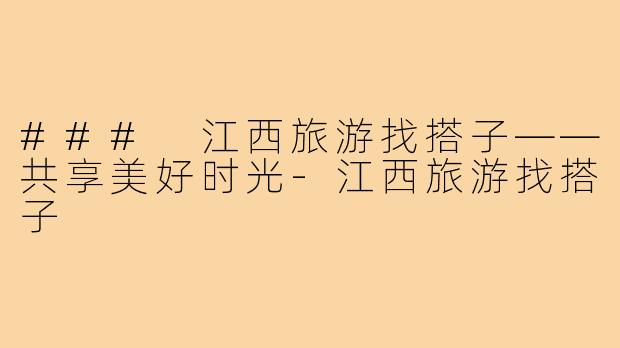 ### 江西旅游找搭子——共享美好时光-江西旅游找搭子