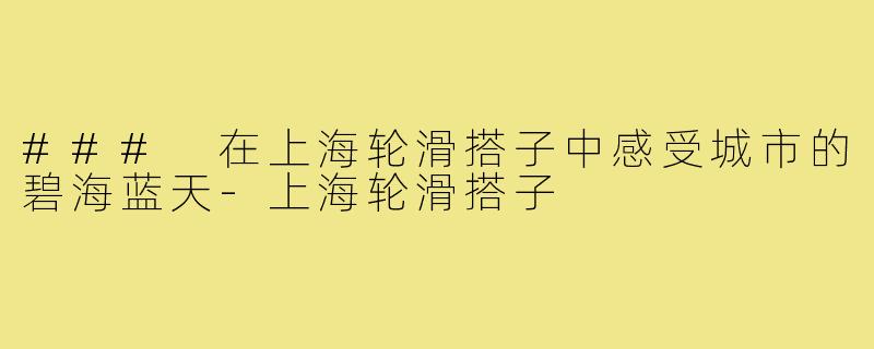 ### 在上海轮滑搭子中感受城市的碧海蓝天-上海轮滑搭子