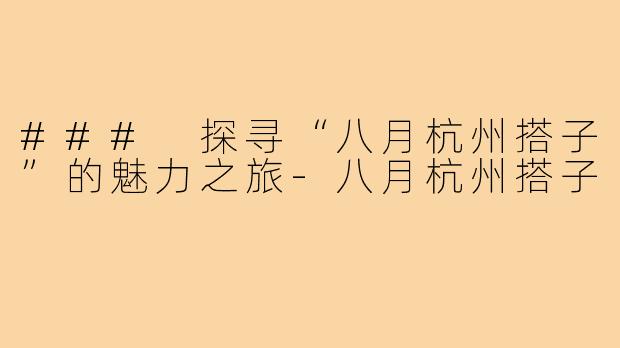 ### 探寻“八月杭州搭子”的魅力之旅-八月杭州搭子