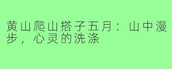 黄山爬山搭子五月：山中漫步，心灵的洗涤