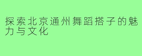 探索北京通州舞蹈搭子的魅力与文化