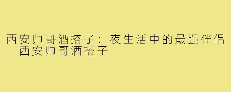 西安帅哥酒搭子：夜生活中的最强伴侣
