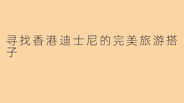 寻找香港迪士尼的完美旅游搭子