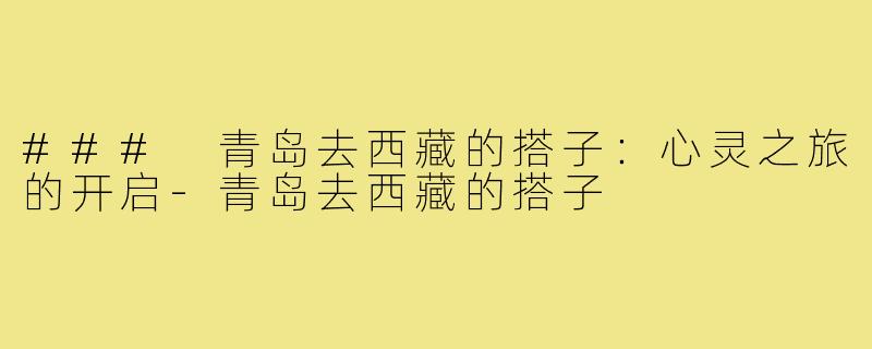 ### 青岛去西藏的搭子:心灵之旅的开启-青岛去西藏的搭子