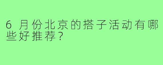 6月份北京的搭子活动有哪些好推荐？