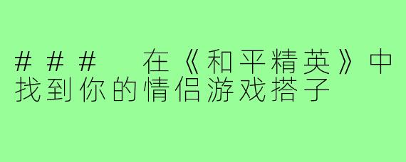 ### 在《和平精英》中找到你的情侣游戏搭子