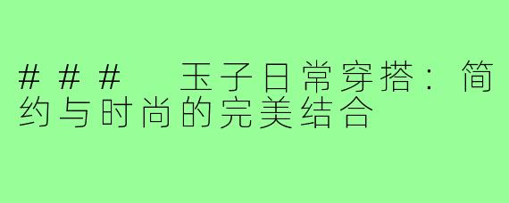 ### 玉子日常穿搭：简约与时尚的完美结合