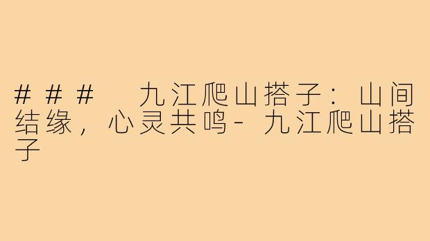 ### 九江爬山搭子:山间结缘,心灵共鸣-九江爬山搭子