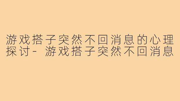 游戏搭子突然不回消息的心理探讨-游戏搭子突然不回消息