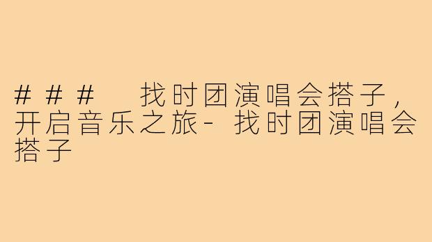 ### 找时团演唱会搭子,开启音乐之旅-找时团演唱会搭子