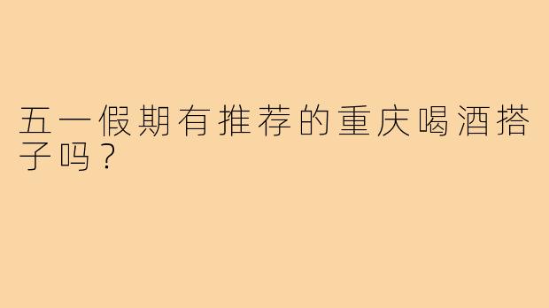 五一假期有推荐的重庆喝酒搭子吗？