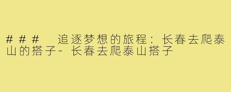 ### 追逐梦想的旅程:长春去爬泰山的搭子-长春去爬泰山搭子