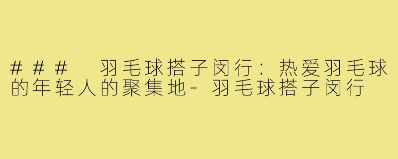 ### 羽毛球搭子闵行:热爱羽毛球的年轻人的聚集地-羽毛球搭子闵行