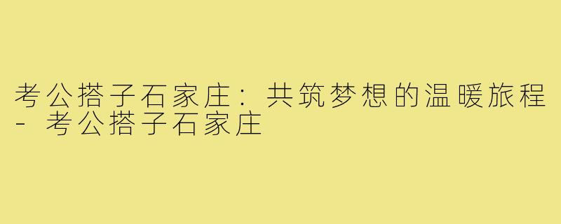 考公搭子石家庄:共筑梦想的温暖旅程-考公搭子石家庄