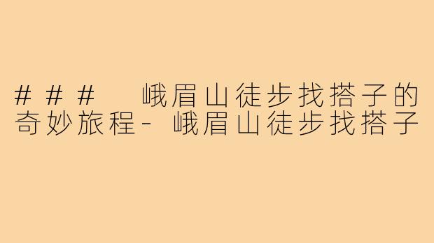 ### 峨眉山徒步找搭子的奇妙旅程-峨眉山徒步找搭子