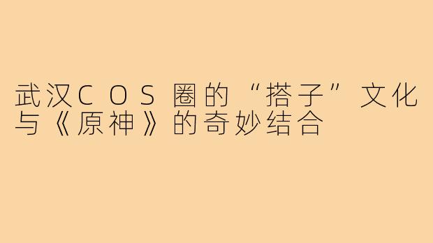 武汉COS圈的“搭子”文化与《原神》的奇妙结合