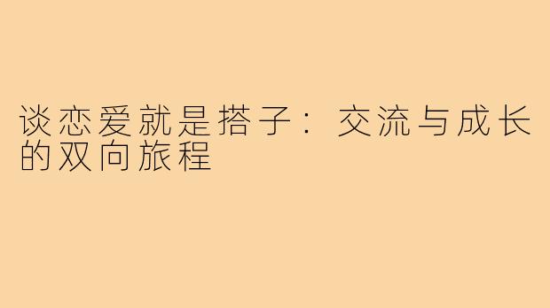 谈恋爱就是搭子:交流与成长的双向旅程