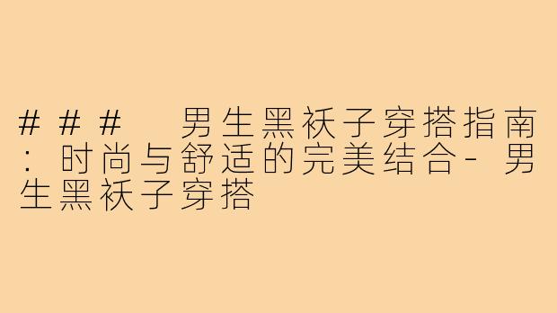 ### 男生黑袄子穿搭指南:时尚与舒适的完美结合-男生黑袄子穿搭
