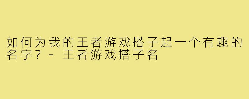 如何为我的王者游戏搭子起一个有趣的名字?-王者游戏搭子名