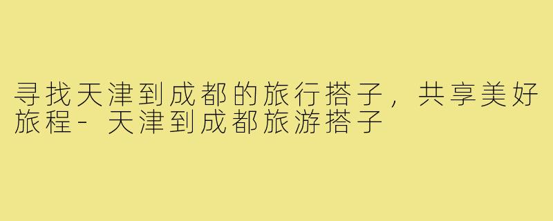 寻找天津到成都的旅行搭子，共享美好旅程-天津到成都旅游搭子