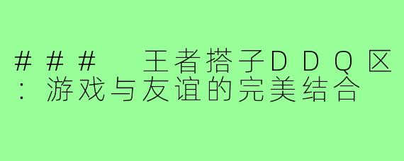 ### 王者搭子DDQ区：游戏与友谊的完美结合