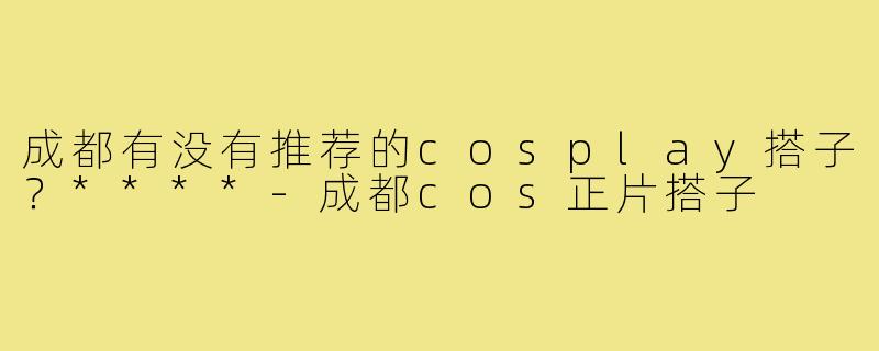 成都有没有推荐的cosplay搭子？****