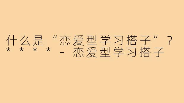 什么是“恋爱型学习搭子”？****