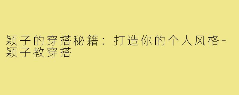 颖子的穿搭秘籍：打造你的个人风格-颖子教穿搭