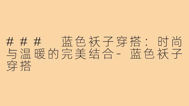 ### 蓝色袄子穿搭:时尚与温暖的完美结合-蓝色袄子穿搭