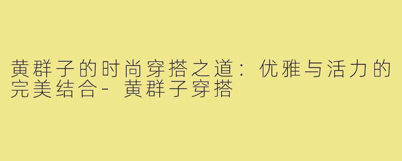 黄群子的时尚穿搭之道:优雅与活力的完美结合-黄群子穿搭