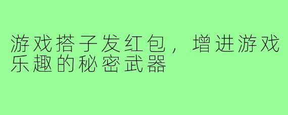 游戏搭子发红包,增进游戏乐趣的秘密武器