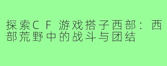 探索CF游戏搭子西部：西部荒野中的战斗与团结