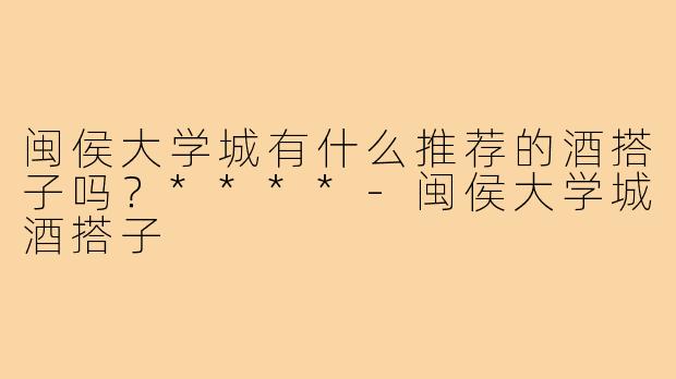 闽侯大学城有什么推荐的酒搭子吗？****