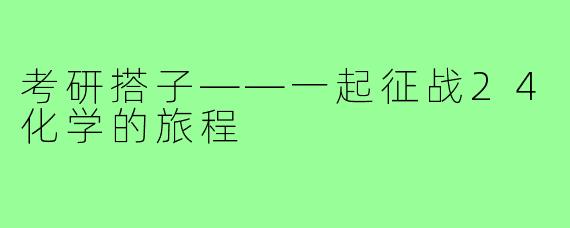 考研搭子——一起征战24化学的旅程