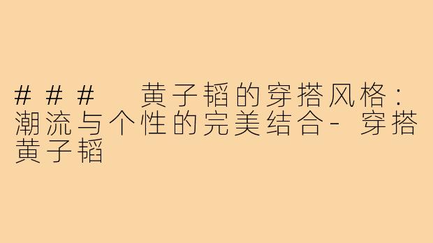 ### 黄子韬的穿搭风格:潮流与个性的完美结合-穿搭黄子韬