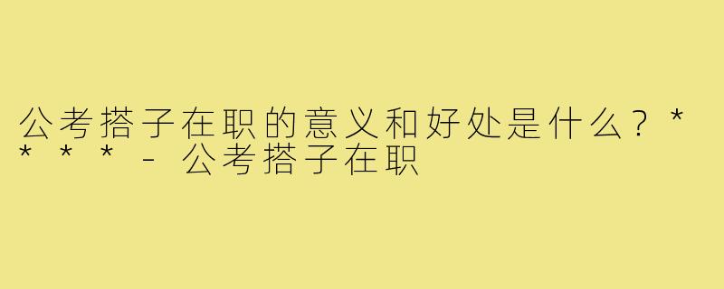 公考搭子在职的意义和好处是什么？****
