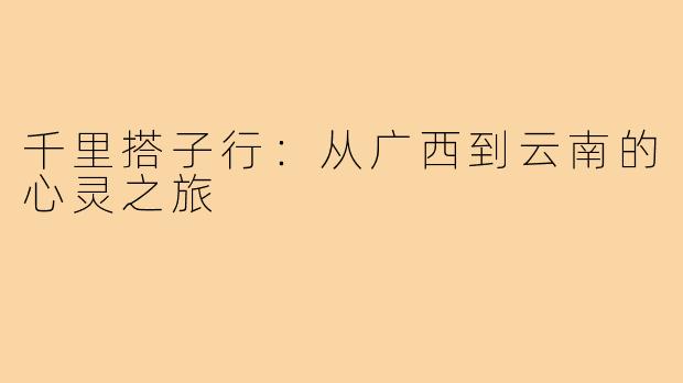 千里搭子行：从广西到云南的心灵之旅