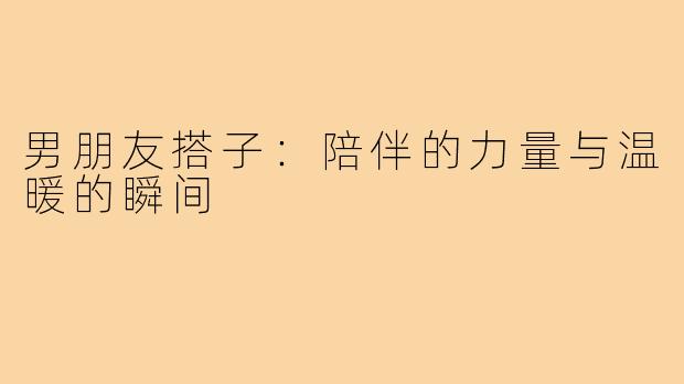 男朋友搭子:陪伴的力量与温暖的瞬间