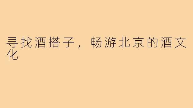 寻找酒搭子，畅游北京的酒文化
